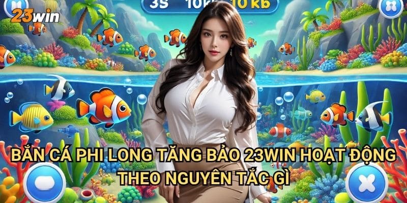 Bắn cá phi long tăng bảo 23win có cơ chế thưởng như thế nào? 2 Bắn cá phi long tăng bảo 23win hoạt động theo nguyên tắc gì?