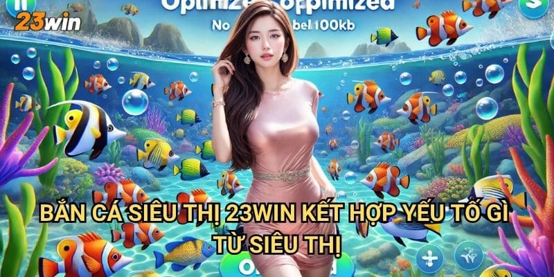 Bắn cá siêu thị 23win có khái niệm và cách chơi gì mới lạ? 2 Bắn cá siêu thị 23win kết hợp yếu tố gì từ siêu thị?