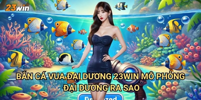 Bắn cá vua đại dương 23win có thế giới biển cả như thế nào? 2 Bắn cá vua đại dương 23win mô phỏng đại dương ra sao?