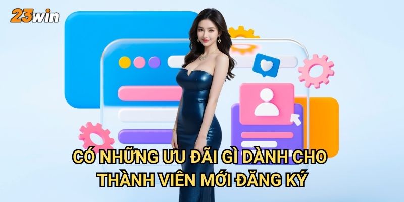 Đăng ký 23win có những bước nào và cần chuẩn bị gì? 3 Có những ưu đãi gì dành cho thành viên mới đăng ký?