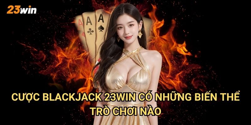 Cược blackjack 23win có những bàn và mức cược như thế nào? 2 Cược blackjack 23win có những biến thể trò chơi nào?