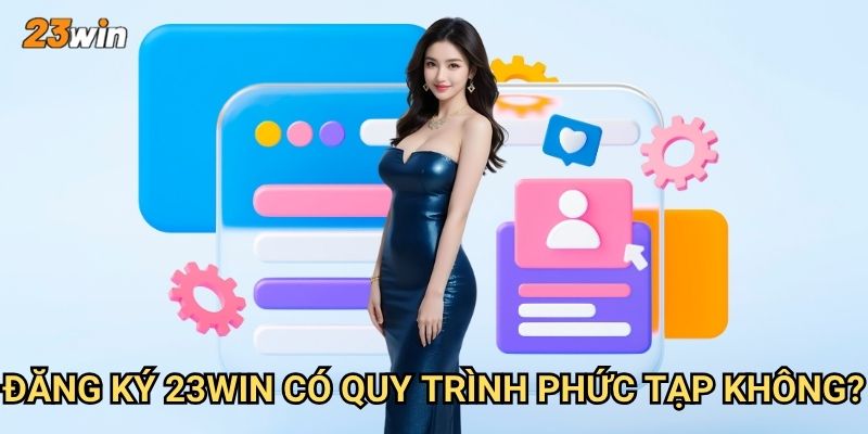 Đăng ký 23win có những bước nào và cần chuẩn bị gì? 2 Đăng ký 23win có quy trình phức tạp không?