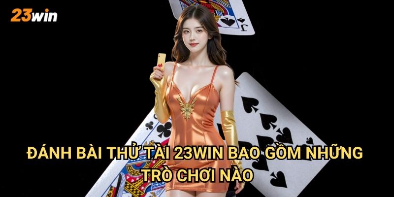 Đánh bài thử tài 23win có những trò chơi và cách chơi gì? 2 Đánh bài thử tài 23win bao gồm những trò chơi nào?