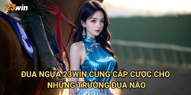 Đua ngựa 23win có những trường đua và cách cược ra sao? 2 Đua ngựa 23win cung cấp cược cho những trường đua nào?