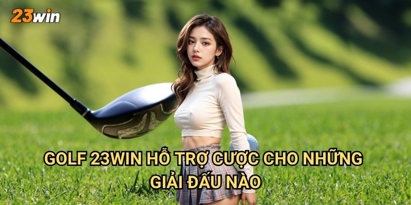 Golf 23win có những giải đấu và thị trường cược nào? 2 Golf 23win hỗ trợ cược cho những giải đấu nào?