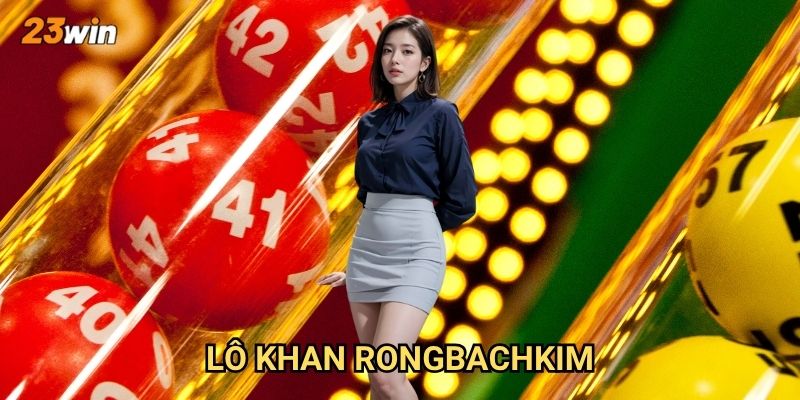 Lô khan Rongbachkim 23win có độ chính xác và uy tín như thế nào?