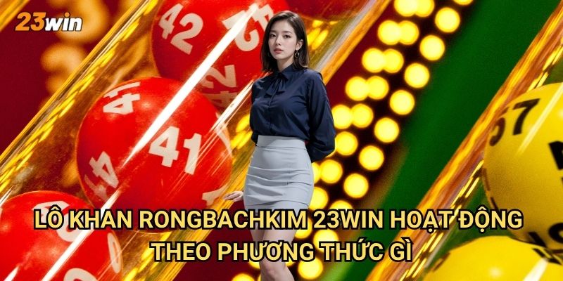 Lô khan Rongbachkim 23win có độ chính xác và uy tín như thế nào? 2 Lô khan Rongbachkim 23win hoạt động theo phương thức gì?