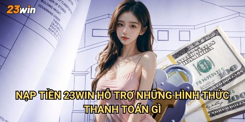 Nạp tiền 23win có những phương thức nào an toàn và nhanh chóng? 2 Nạp tiền 23win hỗ trợ những hình thức thanh toán gì?