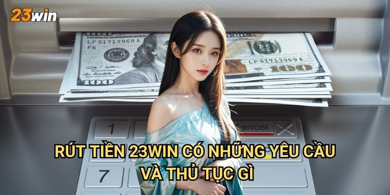 Rút tiền 23win có điều kiện gì và thực hiện ra sao? 2 Rút tiền 23win có những yêu cầu và thủ tục gì?